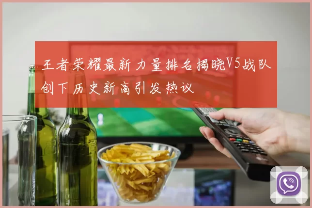 王者荣耀最新力量排名揭晓V5战队创下历史新高引发热议