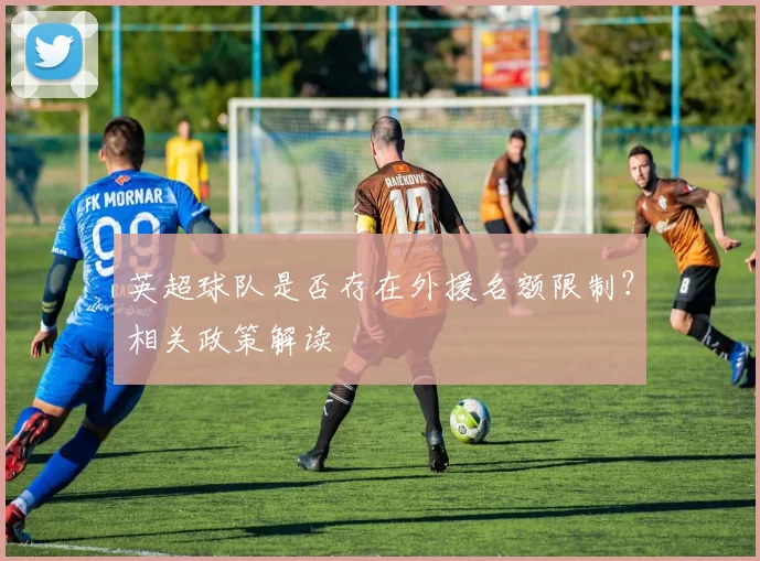 英超球队是否存在外援名额限制？相关政策解读