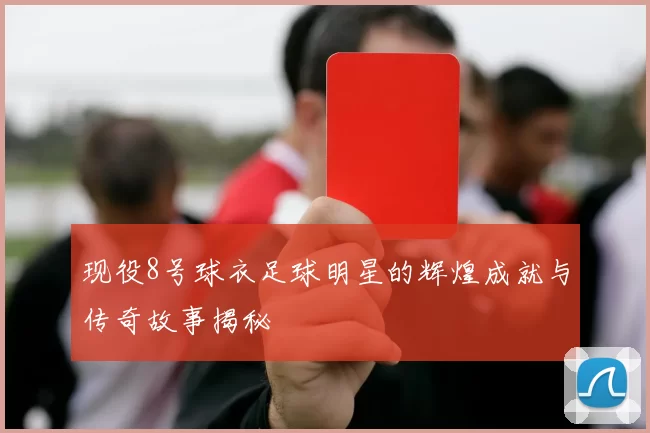 现役8号球衣足球明星的辉煌成就与传奇故事揭秘