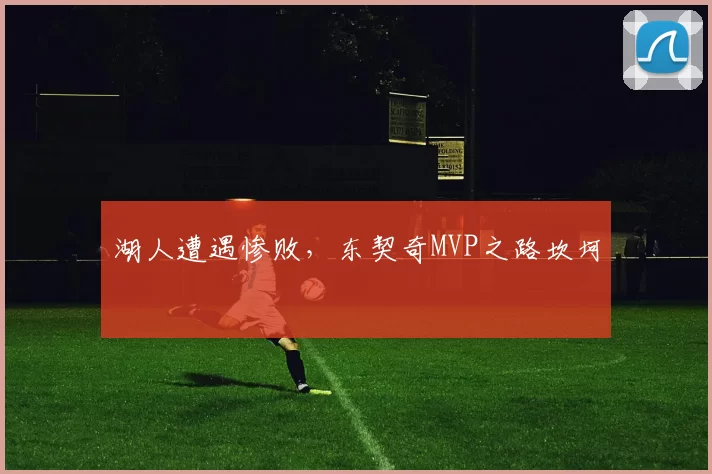 湖人遭遇惨败，东契奇MVP之路坎坷