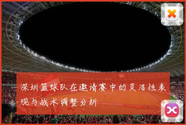 深圳篮球队在邀请赛中的灵活性表现与战术调整分析