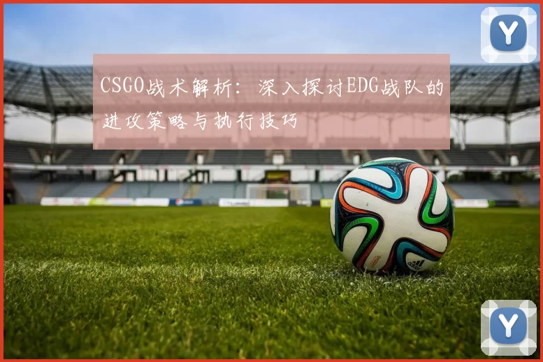 CSGO战术解析：深入探讨EDG战队的进攻策略与执行技巧