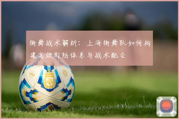 街舞战术解析：上海街舞队如何构建高效盯防体系与战术配合