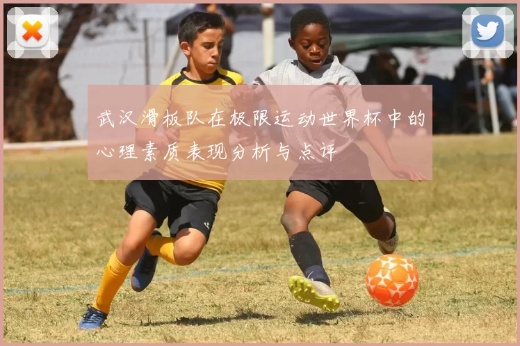 武汉滑板队在极限运动世界杯中的心理素质表现分析与点评