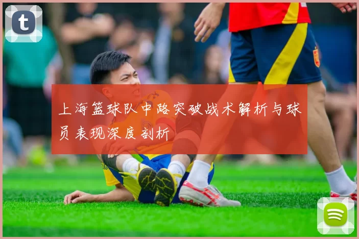 上海篮球队中路突破战术解析与球员表现深度剖析
