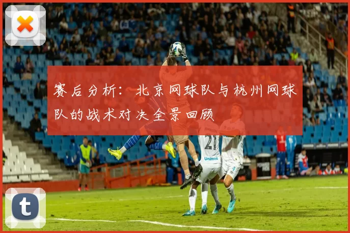 赛后分析：北京网球队与杭州网球队的战术对决全景回顾