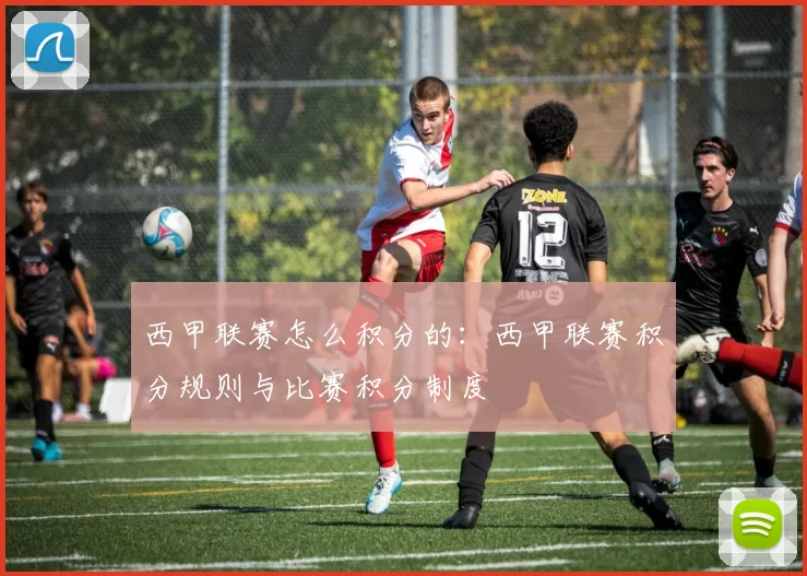 西甲联赛怎么积分的：西甲联赛积分规则与比赛积分制度