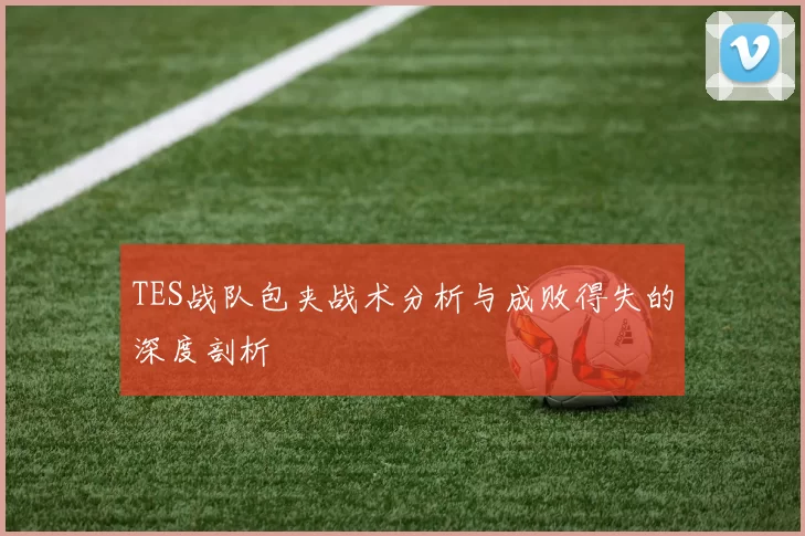 TES战队包夹战术分析与成败得失的深度剖析