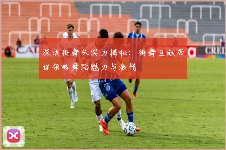 深圳街舞队实力揭秘：街舞巨献带你领略舞蹈魅力与激情
