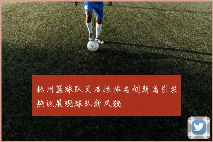 杭州篮球队灵活性排名创新高引发热议展现球队新风貌