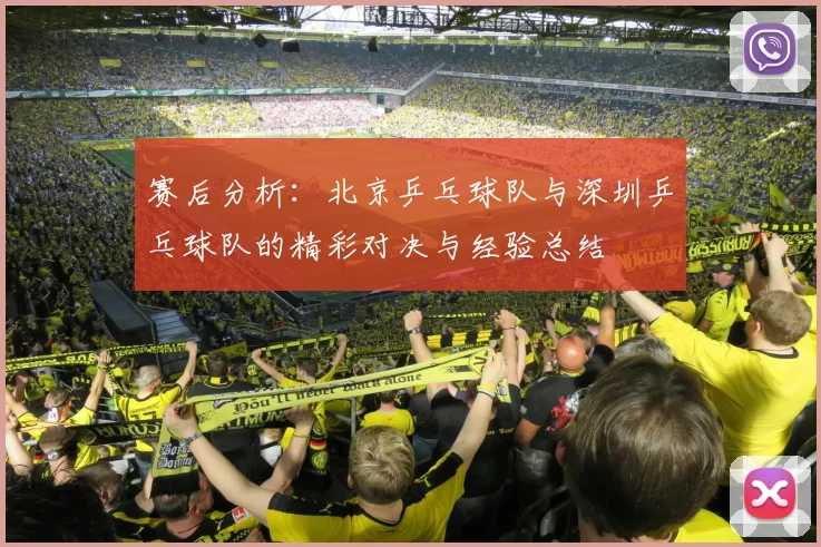 赛后分析：北京乒乓球队与深圳乒乓球队的精彩对决与经验总结