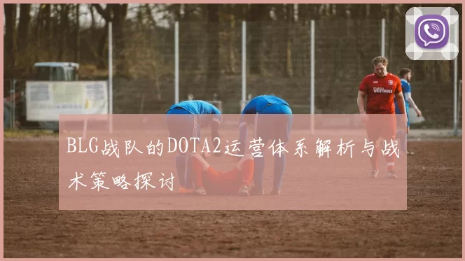 BLG战队的DOTA2运营体系解析与战术策略探讨