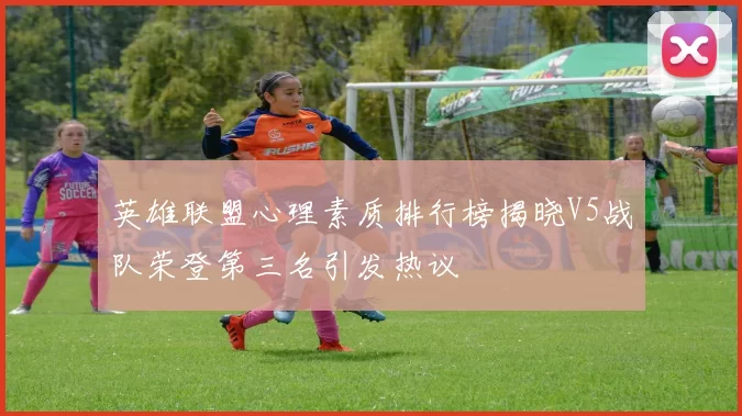 英雄联盟心理素质排行榜揭晓V5战队荣登第三名引发热议