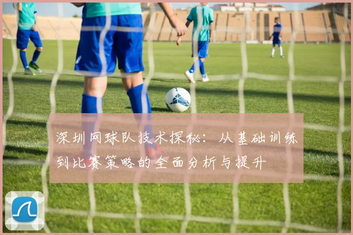 深圳网球队技术探秘：从基础训练到比赛策略的全面分析与提升