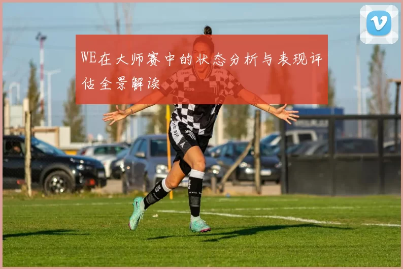WE在大师赛中的状态分析与表现评估全景解读