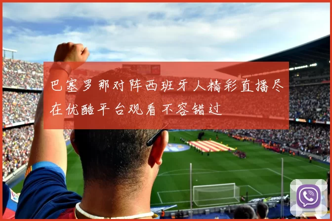 巴塞罗那对阵西班牙人精彩直播尽在优酷平台观看不容错过