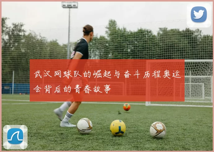 武汉网球队的崛起与奋斗历程奥运会背后的青春故事
