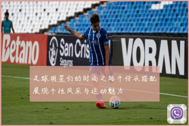 足球明星们的时尚之路牛仔衣搭配展现个性风采与运动魅力