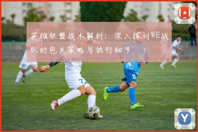 英雄联盟战术解析：深入探讨WE战队的包夹策略与执行细节