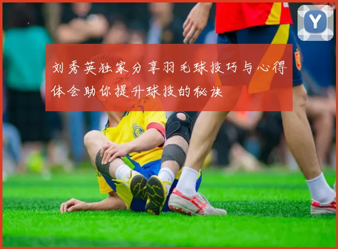 刘秀英独家分享羽毛球技巧与心得体会助你提升球技的秘诀