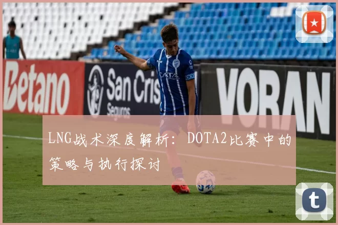 LNG战术深度解析：DOTA2比赛中的策略与执行探讨