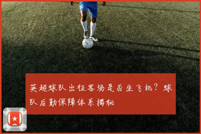 英超球队出征客场是否坐飞机？球队后勤保障体系揭秘