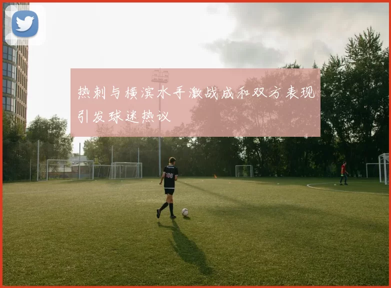 热刺与横滨水手激战成和双方表现引发球迷热议