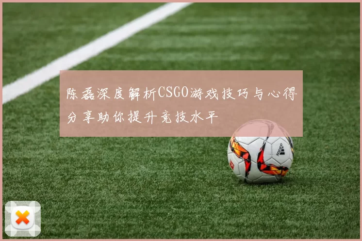 陈磊深度解析CSGO游戏技巧与心得分享助你提升竞技水平
