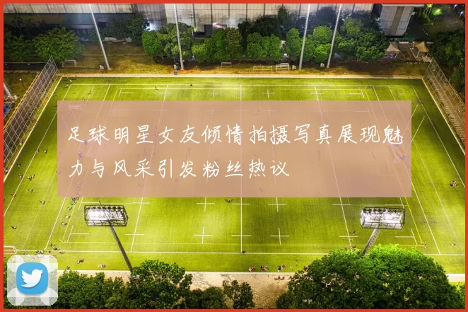 足球明星女友倾情拍摄写真展现魅力与风采引发粉丝热议