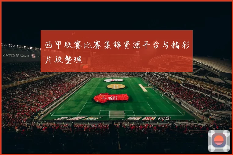 西甲联赛比赛集锦资源平台与精彩片段整理