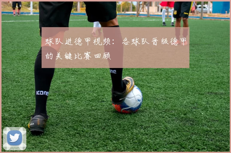 球队进德甲视频：各球队晋级德甲的关键比赛回顾