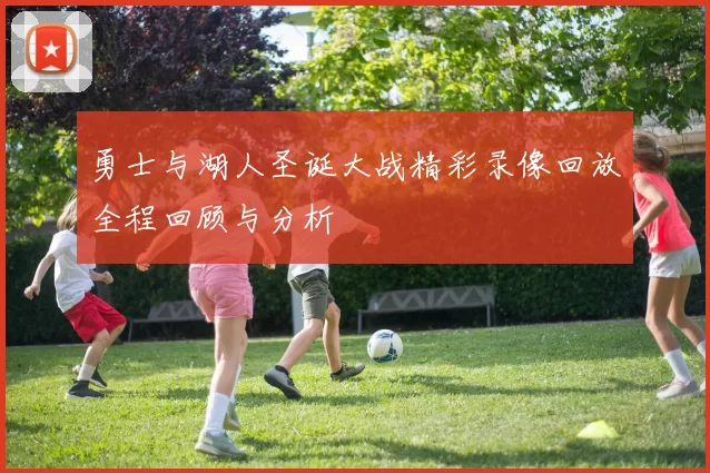 勇士与湖人圣诞大战精彩录像回放全程回顾与分析