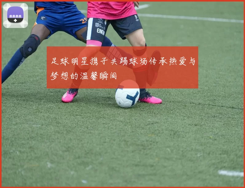 足球明星携子共踢球场传承热爱与梦想的温馨瞬间