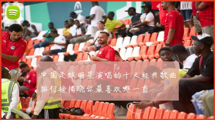 中国足球明星演唱的十大经典歌曲排行榜揭晓你最喜欢哪一首