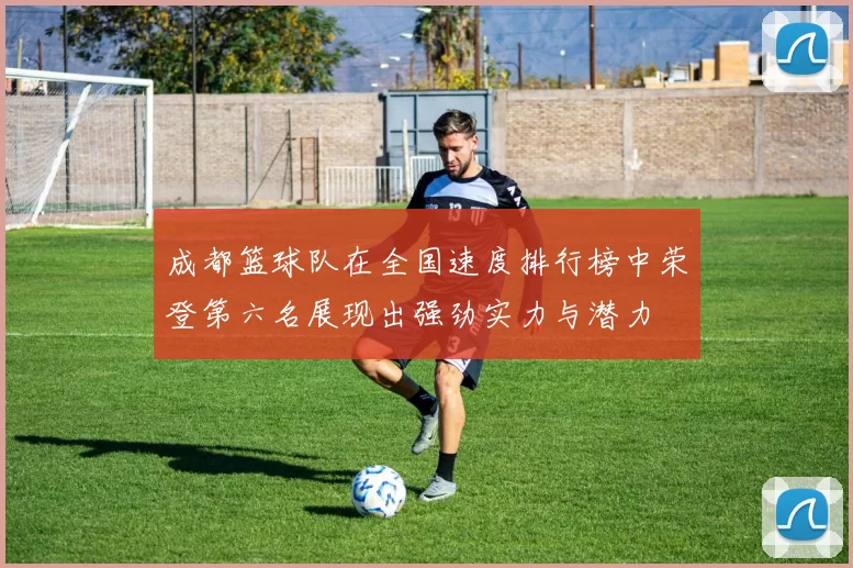 成都篮球队在全国速度排行榜中荣登第六名展现出强劲实力与潜力