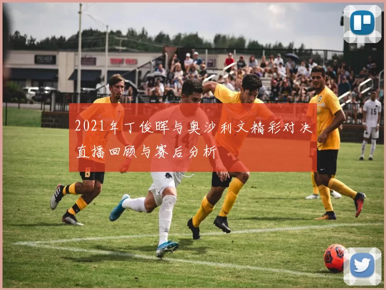 2021年丁俊晖与奥沙利文精彩对决直播回顾与赛后分析