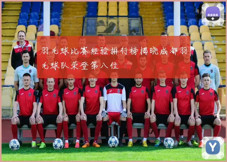 羽毛球比赛经验排行榜揭晓成都羽毛球队荣登第八位