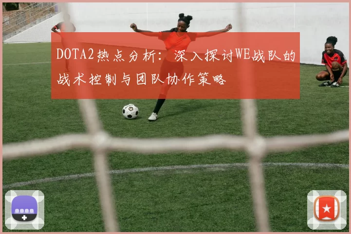 DOTA2热点分析：深入探讨WE战队的战术控制与团队协作策略
