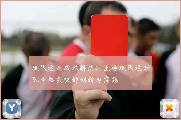 极限运动战术解析：上海极限运动队中路突破的创新与实践
