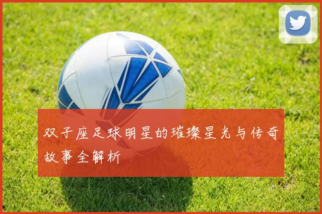 双子座足球明星的璀璨星光与传奇故事全解析