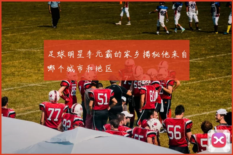 足球明星李元霸的家乡揭秘他来自哪个城市和地区