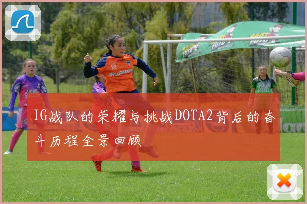 IG战队的荣耀与挑战DOTA2背后的奋斗历程全景回顾