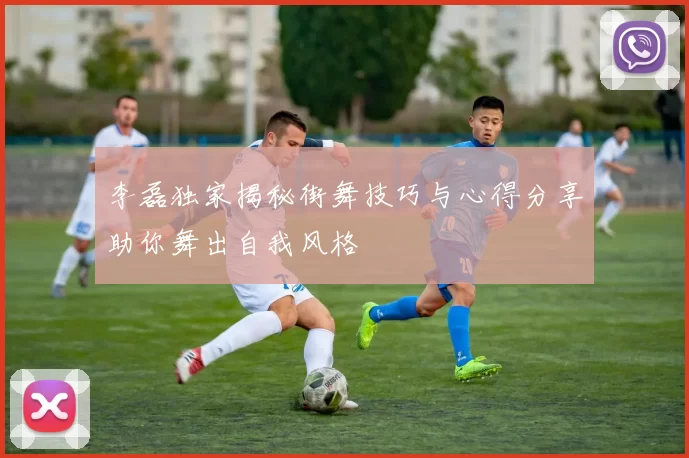 李磊独家揭秘街舞技巧与心得分享助你舞出自我风格
