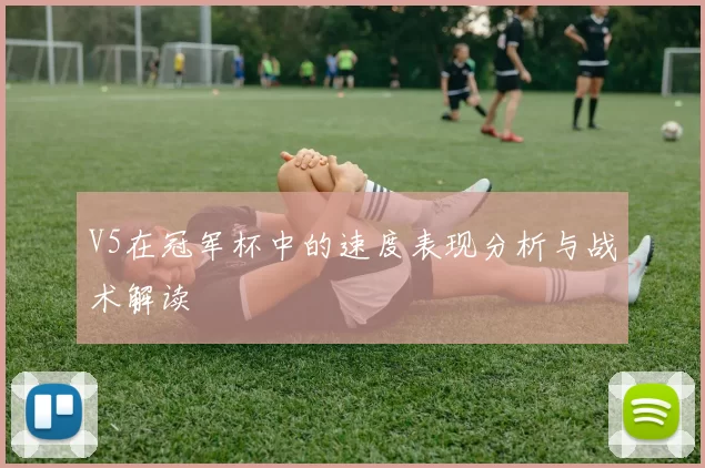 V5在冠军杯中的速度表现分析与战术解读