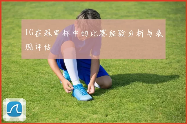 IG在冠军杯中的比赛经验分析与表现评估