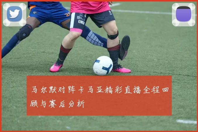 马尔默对阵卡马亚精彩直播全程回顾与赛后分析