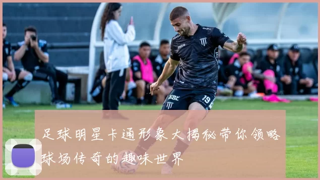 足球明星卡通形象大揭秘带你领略球场传奇的趣味世界