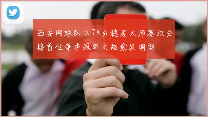 西安网球队以78分稳居大师赛积分榜首位争夺冠军之路愈发明朗