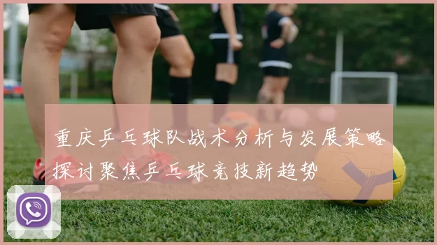 重庆乒乓球队战术分析与发展策略探讨聚焦乒乓球竞技新趋势