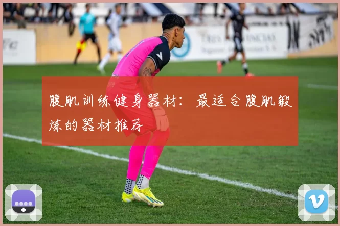 腹肌训练健身器材：最适合腹肌锻炼的器材推荐